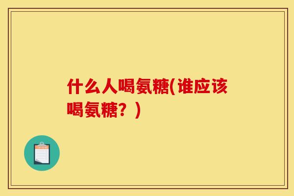 什么人喝氨糖(谁应该喝氨糖？)