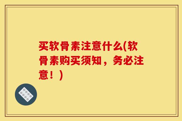 买软骨素注意什么(软骨素购买须知，务必注意！)