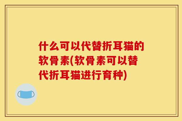 什么可以代替折耳猫的软骨素(软骨素可以替代折耳猫进行育种)