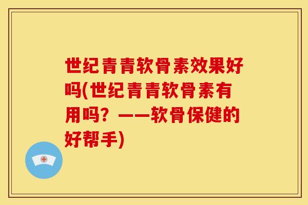 世纪青青软骨素效果好吗(世纪青青软骨素有用吗？——软骨保健的好帮手)