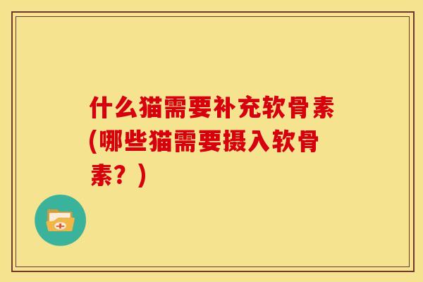 什么猫需要补充软骨素(哪些猫需要摄入软骨素？)