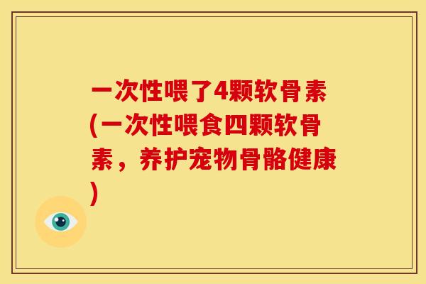 一次性喂了4颗软骨素(一次性喂食四颗软骨素，养护宠物骨骼健康)