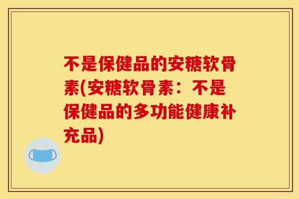 不是保健品的安糖软骨素(安糖软骨素：不是保健品的多功能健康补充品)