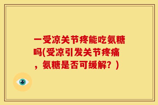一受凉关节疼能吃氨糖吗(受凉引发关节疼痛，氨糖是否可缓解？)