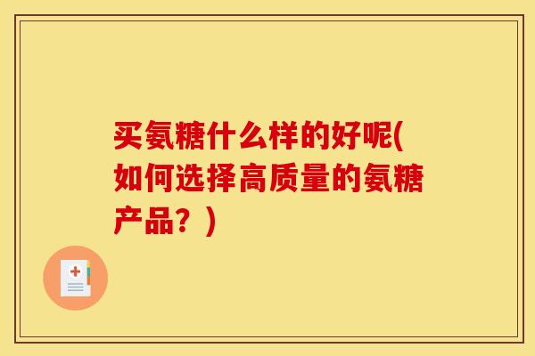 买氨糖什么样的好呢(如何选择高质量的氨糖产品？)