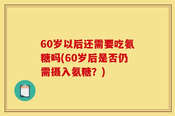 60岁以后还需要吃氨糖吗(60岁后是否仍需摄入氨糖？)