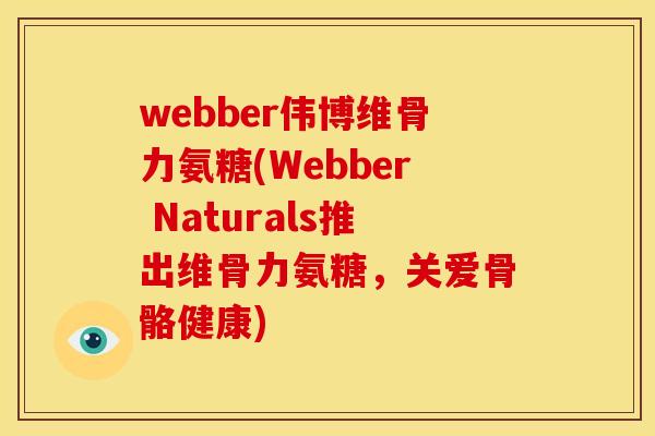 webber伟博维骨力氨糖(Webber Naturals推出维骨力氨糖，关爱骨骼健康)
