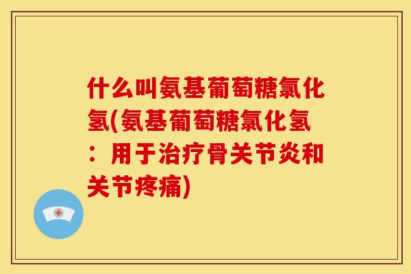 什么叫氨基葡萄糖氯化氢(氨基葡萄糖氯化氢：用于治疗骨关节炎和关节疼痛)