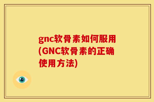 gnc软骨素如何服用(GNC软骨素的正确使用方法)