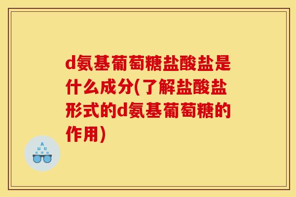 d氨基葡萄糖盐酸盐是什么成分(了解盐酸盐形式的d氨基葡萄糖的作用)
