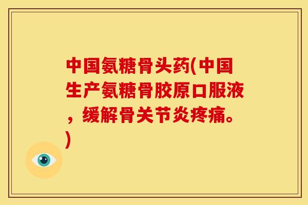 中国氨糖骨头药(中国生产氨糖骨胶原口服液，缓解骨关节炎疼痛。)