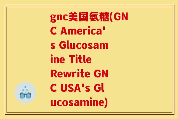 gnc美国氨糖(GNC America's Glucosamine Title Rewrite GNC USA's Glucosamine)