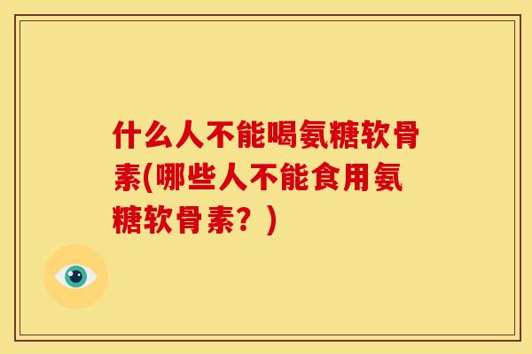 什么人不能喝氨糖软骨素(哪些人不能食用氨糖软骨素？)