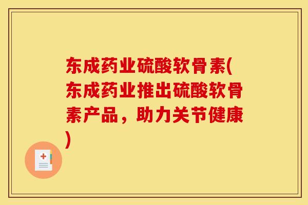 东成药业硫酸软骨素(东成药业推出硫酸软骨素产品，助力关节健康)