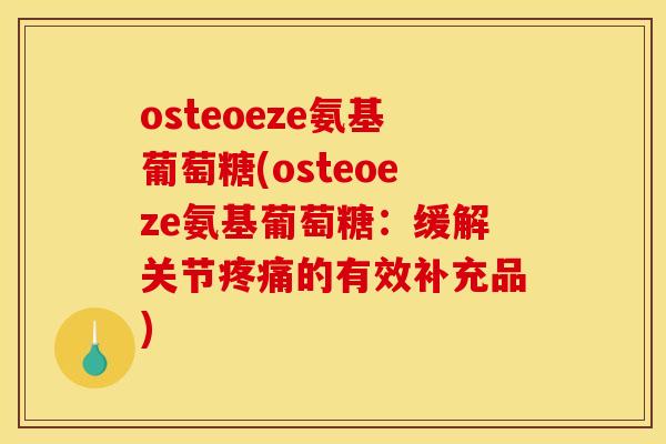 osteoeze氨基葡萄糖(osteoeze氨基葡萄糖：缓解关节疼痛的有效补充品)