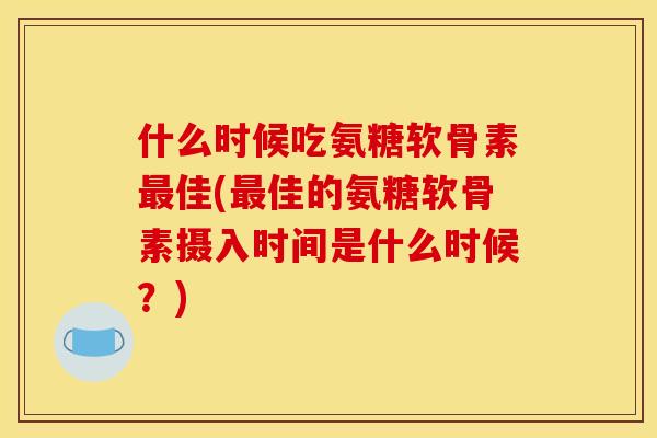什么时候吃氨糖软骨素最佳(最佳的氨糖软骨素摄入时间是什么时候？)