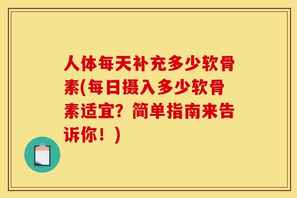 人体每天补充多少软骨素(每日摄入多少软骨素适宜？简单指南来告诉你！)