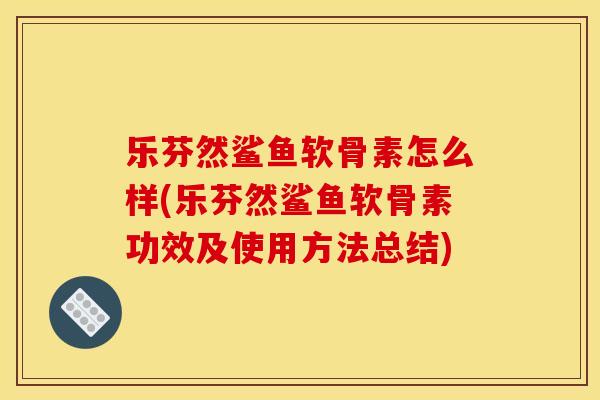 乐芬然鲨鱼软骨素怎么样(乐芬然鲨鱼软骨素功效及使用方法总结)