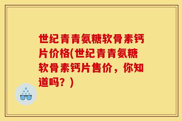 世纪青青氨糖软骨素钙片价格(世纪青青氨糖软骨素钙片售价，你知道吗？)