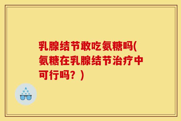 乳腺结节敢吃氨糖吗(氨糖在乳腺结节治疗中可行吗？)