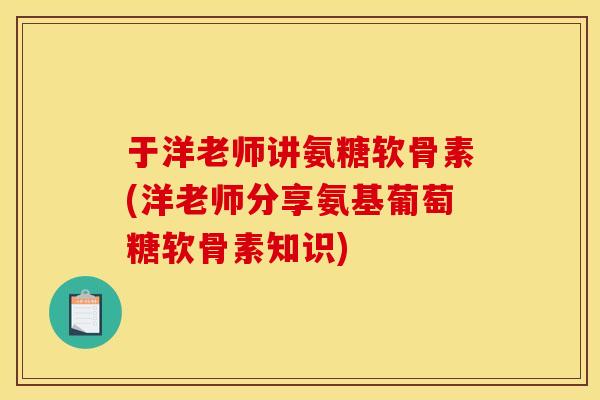 于洋老师讲氨糖软骨素(洋老师分享氨基葡萄糖软骨素知识)