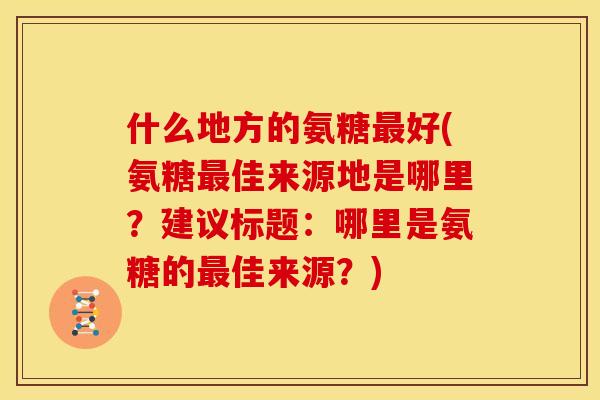 什么地方的氨糖最好(氨糖最佳来源地是哪里？建议标题：哪里是氨糖的最佳来源？)