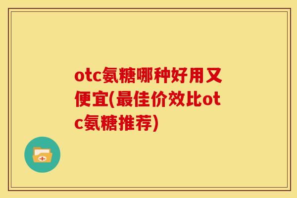 otc氨糖哪种好用又便宜(最佳价效比otc氨糖推荐)