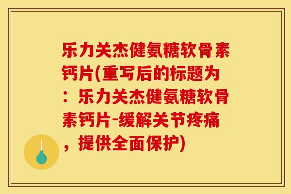 乐力关杰健氨糖软骨素钙片(重写后的标题为：乐力关杰健氨糖软骨素钙片-缓解关节疼痛，提供全面保护)