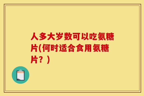 人多大岁数可以吃氨糖片(何时适合食用氨糖片？)