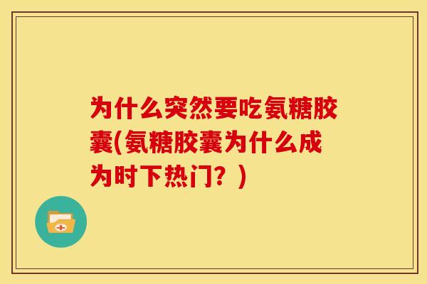为什么突然要吃氨糖胶囊(氨糖胶囊为什么成为时下热门？)