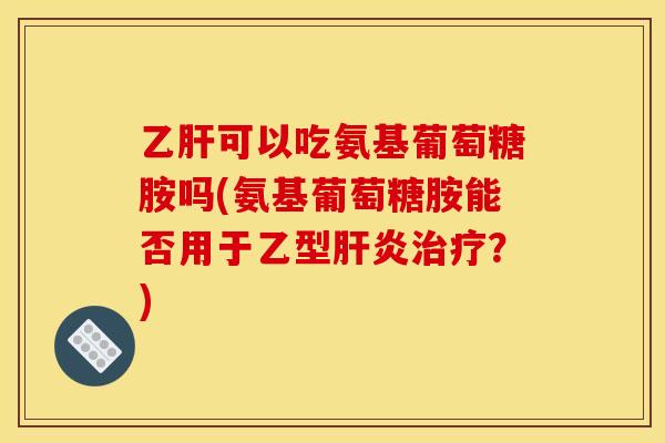 乙肝可以吃氨基葡萄糖胺吗(氨基葡萄糖胺能否用于乙型肝炎治疗？)