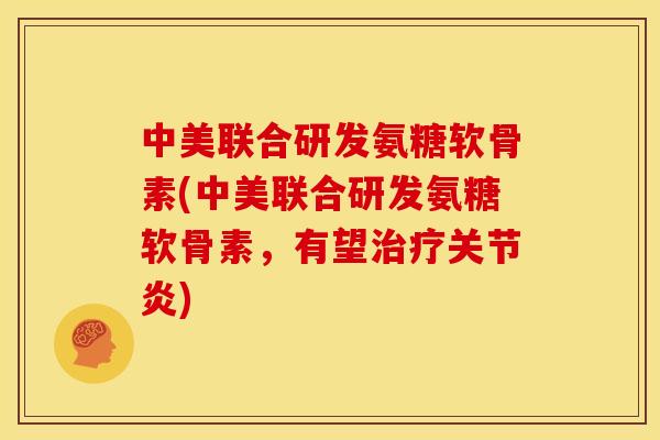 中美联合研发氨糖软骨素(中美联合研发氨糖软骨素，有望治疗关节炎)