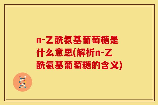n-乙酰氨基葡萄糖是什么意思(解析n-乙酰氨基葡萄糖的含义)