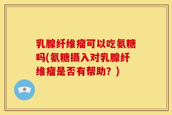 乳腺纤维瘤可以吃氨糖吗(氨糖摄入对乳腺纤维瘤是否有帮助？)