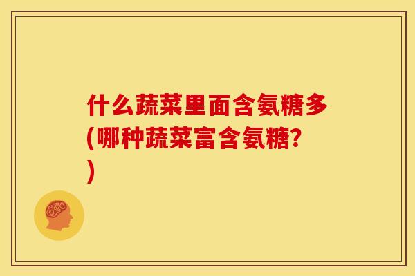 什么蔬菜里面含氨糖多(哪种蔬菜富含氨糖？)