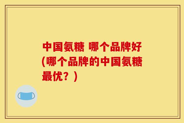 中国氨糖 哪个品牌好(哪个品牌的中国氨糖最优？)