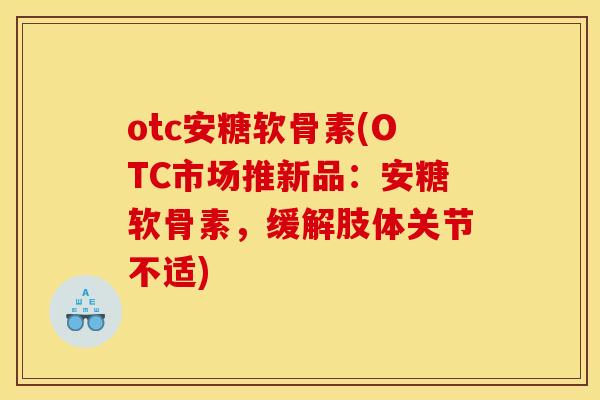 otc安糖软骨素(OTC市场推新品：安糖软骨素，缓解肢体关节不适)