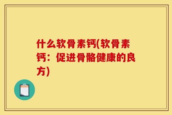 什么软骨素钙(软骨素钙：促进骨骼健康的良方)