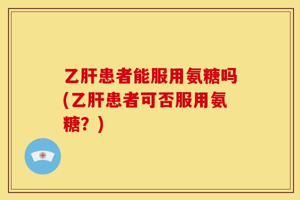 乙肝患者能服用氨糖吗(乙肝患者可否服用氨糖？)