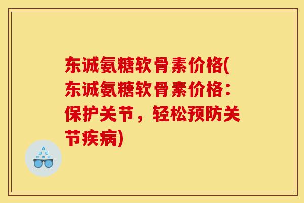 东诚氨糖软骨素价格(东诚氨糖软骨素价格：保护关节，轻松预防关节疾病)