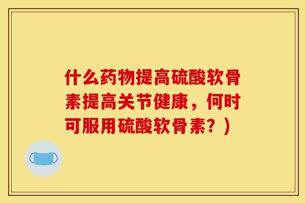 什么药物提高硫酸软骨素提高关节健康，何时可服用硫酸软骨素？)