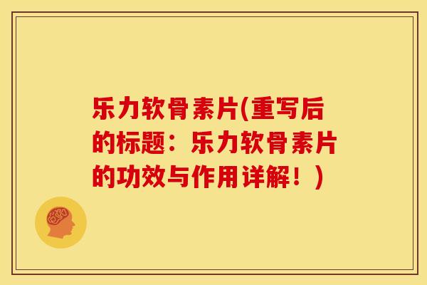 乐力软骨素片(重写后的标题：乐力软骨素片的功效与作用详解！)