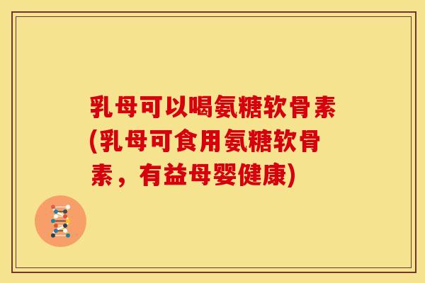 乳母可以喝氨糖软骨素(乳母可食用氨糖软骨素，有益母婴健康)