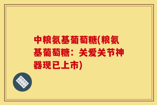 中粮氨基葡萄糖(粮氨基葡萄糖：关爱关节神器现已上市)