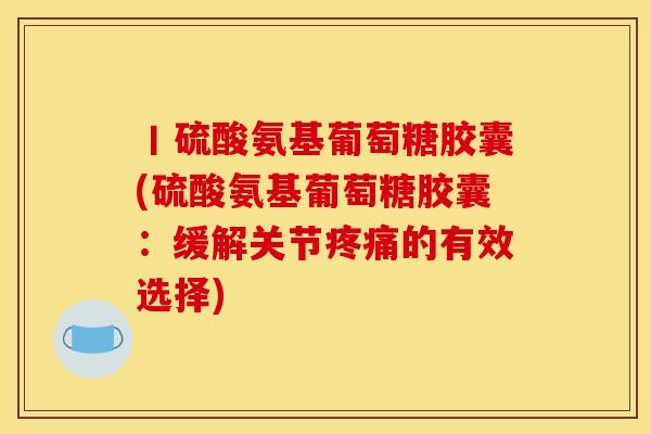 丨硫酸氨基葡萄糖胶囊(硫酸氨基葡萄糖胶囊：缓解关节疼痛的有效选择)