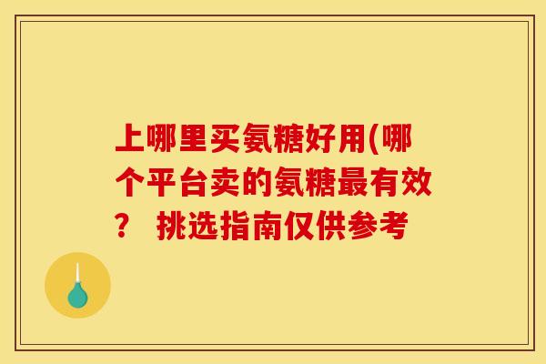 上哪里买氨糖好用(哪个平台卖的氨糖最有效？ 挑选指南仅供参考