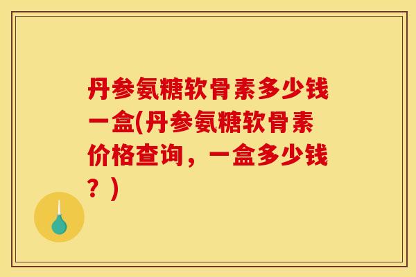 丹参氨糖软骨素多少钱一盒(丹参氨糖软骨素价格查询，一盒多少钱？)