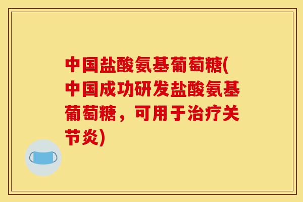 中国盐酸氨基葡萄糖(中国成功研发盐酸氨基葡萄糖，可用于治疗关节炎)