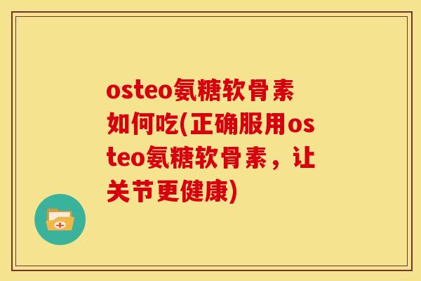 osteo氨糖软骨素如何吃(正确服用osteo氨糖软骨素，让关节更健康)