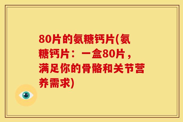 80片的氨糖钙片(氨糖钙片：一盒80片，满足你的骨骼和关节营养需求)